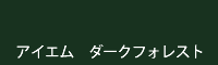 アイエム ダークフォレスト
darkforest