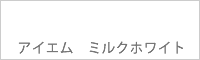 アイエム ミルクホワイト
Milk white